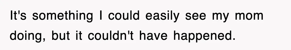 It's something I could easily see my mom doing, but it couldn't have happened.