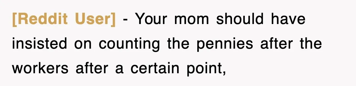 [Reddit User] − Your mom should have insisted on counting the pennies after the workers after a certain point,