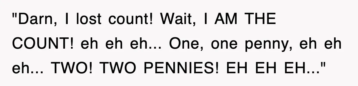 "Darn, I lost count! Wait, I AM THE COUNT! eh eh eh... One, one penny, eh eh eh... TWO! TWO PENNIES! EH EH EH..."