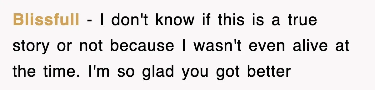 Blissfull − I don't know if this is a true story or not because I wasn't even alive at the time. I'm so glad you got better
