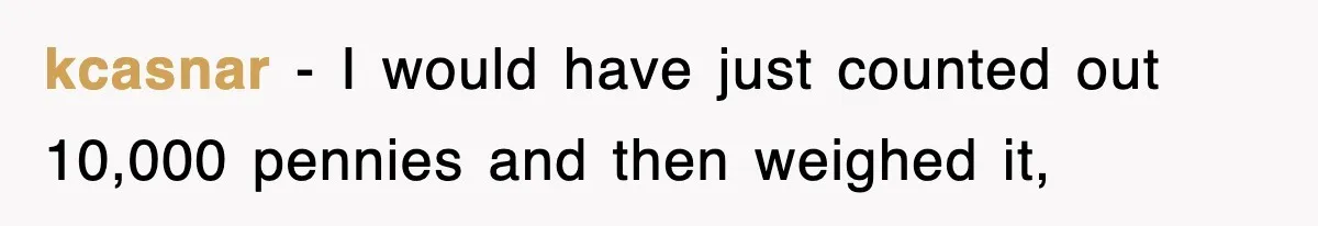 kcasnar − I would have just counted out 10,000 pennies and then weighed it,