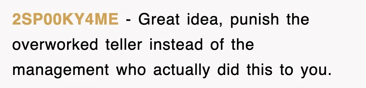 2SP00KY4ME − Great idea, punish the overworked teller instead of the management who actually did this to you.