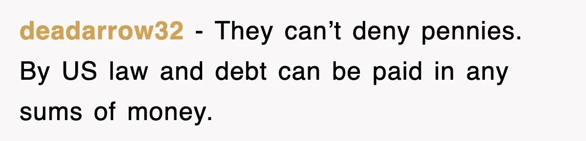 deadarrow32 − They can’t deny pennies. By US law and debt can be paid in any sums of money.