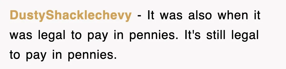 DustyShacklechevy − It was also when it was legal to pay in pennies. It's still legal to pay in pennies.