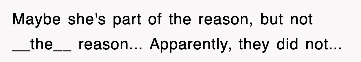 Maybe she's part of the reason, but not __the__ reason... Apparently, they did not...
