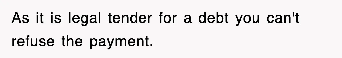 As it is legal tender for a debt you can't refuse the payment.