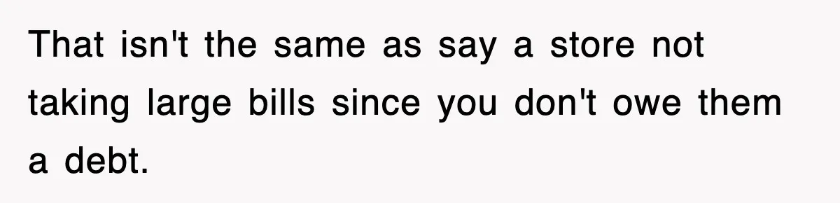 That isn't the same as say a store not taking large bills since you don't owe them a debt.