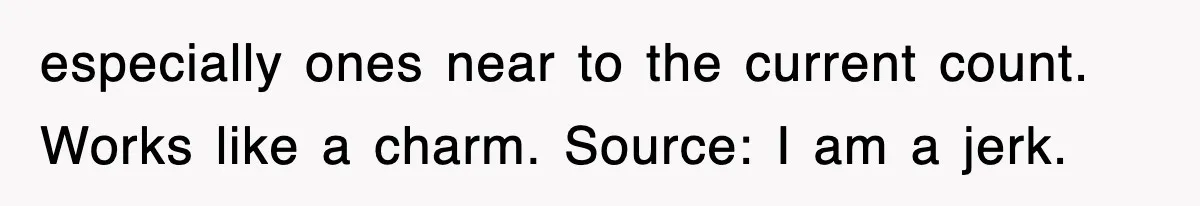 especially ones near to the current count. Works like a charm. Source: I am a jerk.