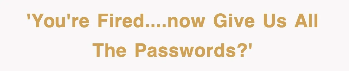 'You're fired....now give us all the passwords?'