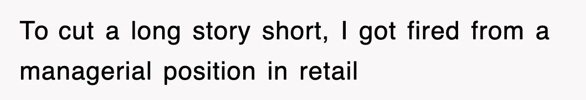 To cut a long story short, I got fired from a managerial position in retail