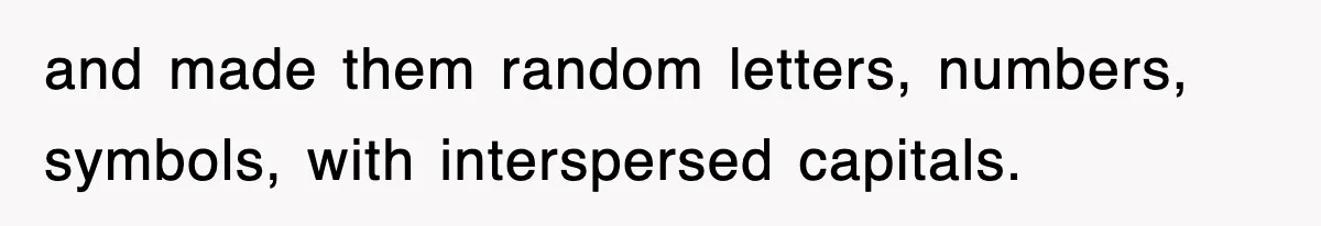 and made them random letters, numbers, symbols, with interspersed capitals.
