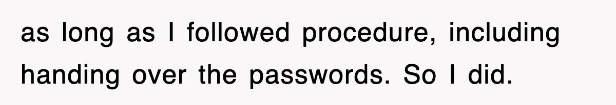 as long as I followed procedure, including handing over the passwords. So I did.
