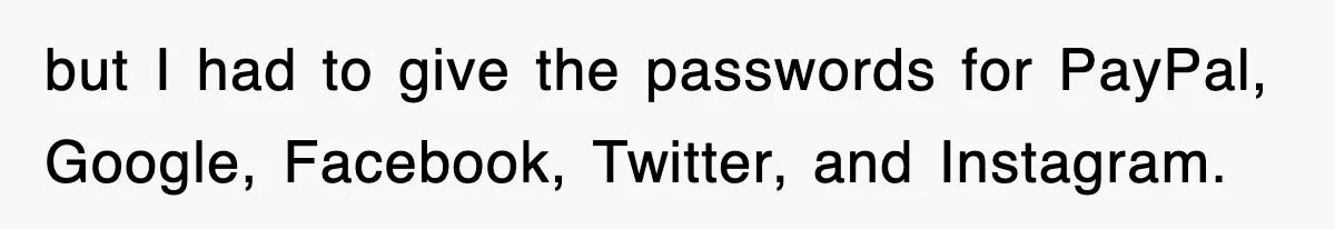 but I had to give the passwords for PayPal, Google, Facebook, Twitter, and Instagram.