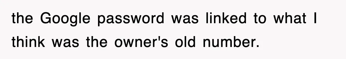 the Google password was linked to what I think was the owner's old number.