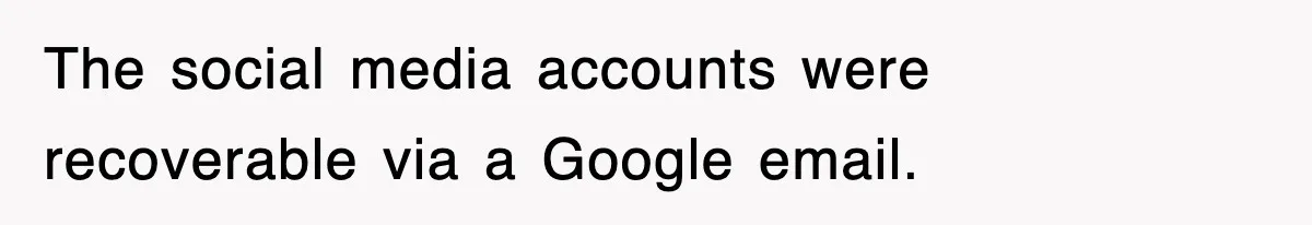The social media accounts were recoverable via a Google email.