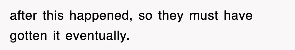 after this happened, so they must have gotten it eventually.