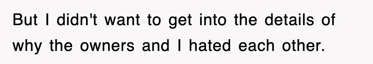But I didn't want to get into the details of why the owners and I hated each other.