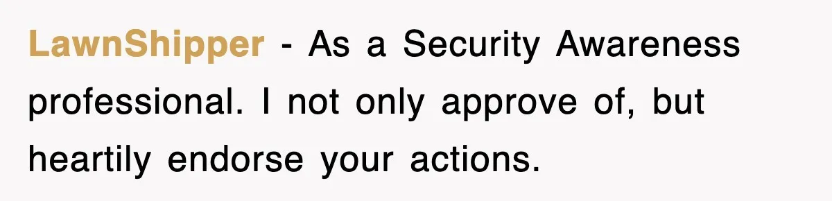 LawnShipper − As a Security Awareness professional. I not only approve of, but heartily endorse your actions.