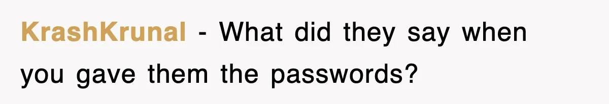 KrashKrunal − What did they say when you gave them the passwords?