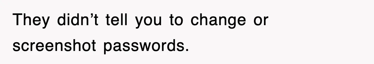 They didn’t tell you to change or screenshot passwords.