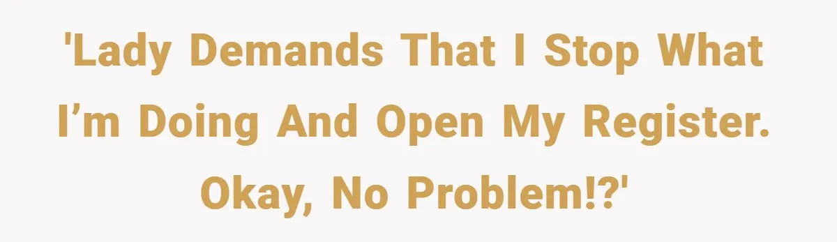 'Lady DEMANDS that I stop what I’m doing and open my register. Okay, no problem!?'