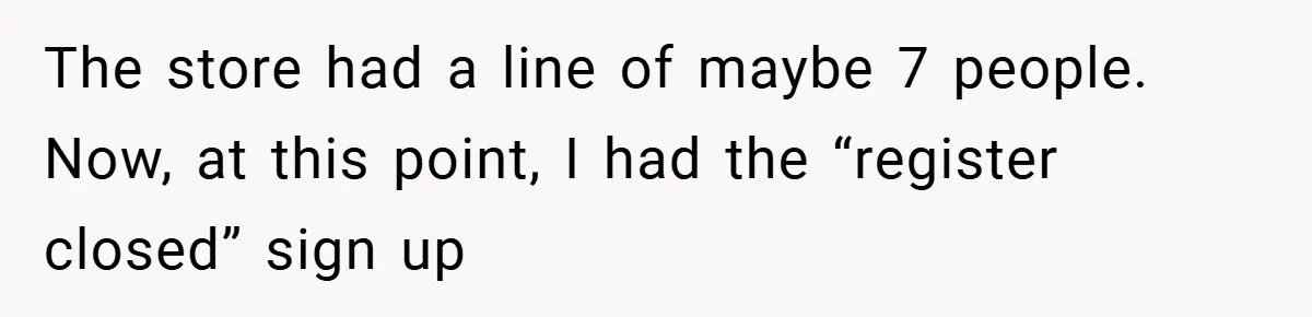 The store had a line of maybe 7 people. Now, at this point, I had the “register closed” sign up