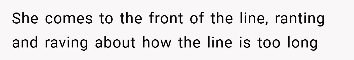 She comes to the front of the line, ranting and raving about how the line is too long