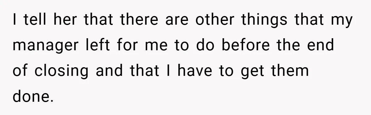 I tell her that there are other things that my manager left for me to do before the end of closing and that I have to get them done.