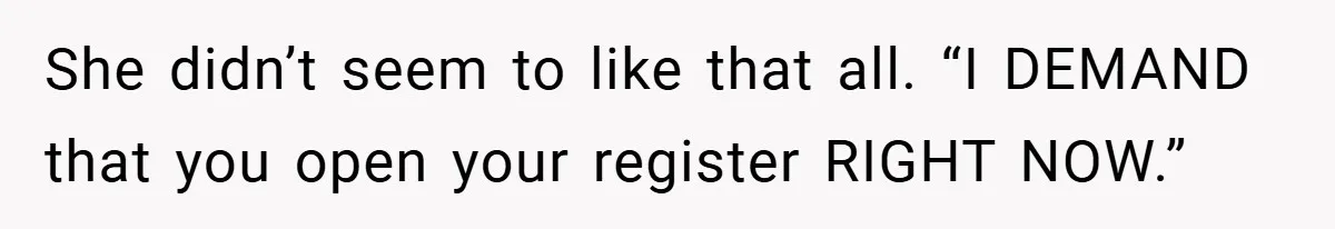 She didn’t seem to like that all. “I DEMAND that you open your register RIGHT NOW.”