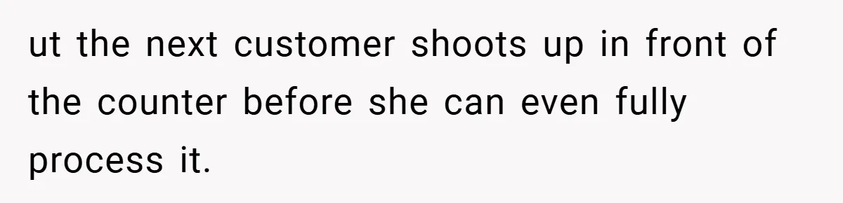 ut the next customer shoots up in front of the counter before she can even fully process it.