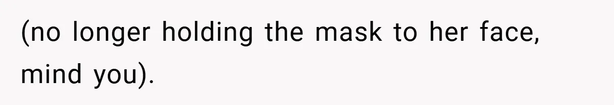 (no longer holding the mask to her face, mind you).