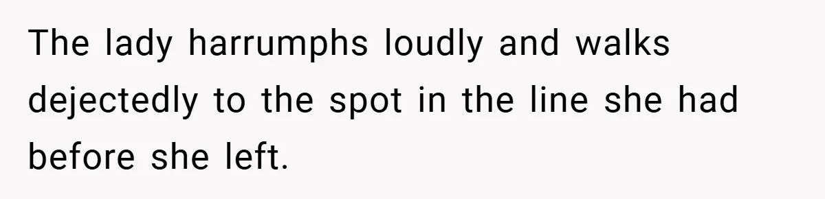The lady harrumphs loudly and walks dejectedly to the spot in the line she had before she left.