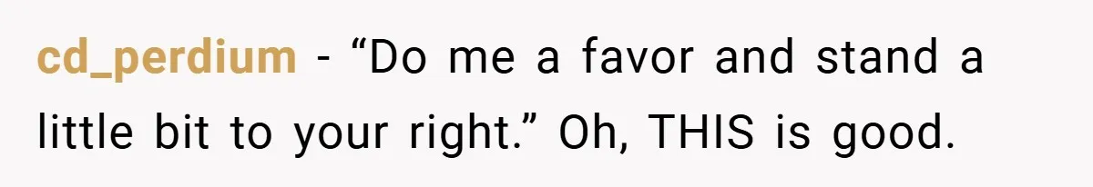 cd_perdium − “Do me a favor and stand a little bit to your right.” Oh, THIS is good.
