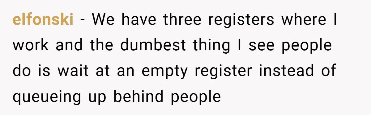 elfonski − We have three registers where I work and the dumbest thing I see people do is wait at an empty register instead of queueing up behind people