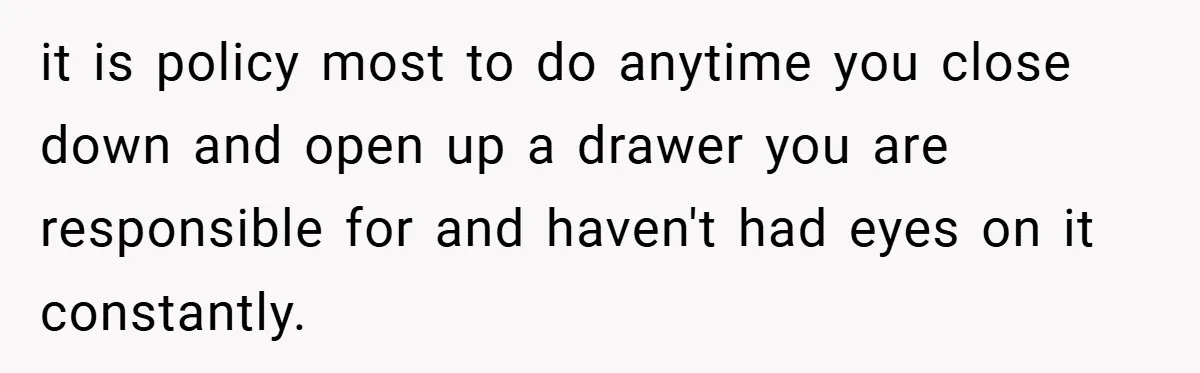 it is policy most to do anytime you close down and open up a drawer you are responsible for and haven't had eyes on it constantly.