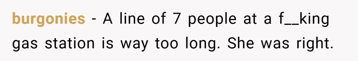 burgonies − A line of 7 people at a f__king gas station is way too long. She was right.