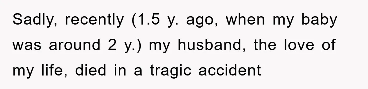 Sadly, recently (1.5 y. ago, when my baby was around 2 y.) my husband, the love of my life, died in a tragic accident