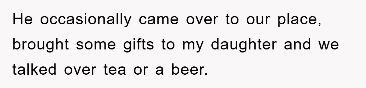 He occasionally came over to our place, brought some gifts to my daughter and we talked over tea or a beer.