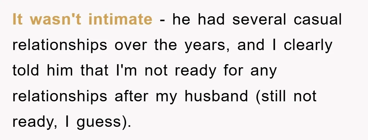It wasn't intimate - he had several casual relationships over the years, and I clearly told him that I'm not ready for any relationships after my husband (still not ready,...