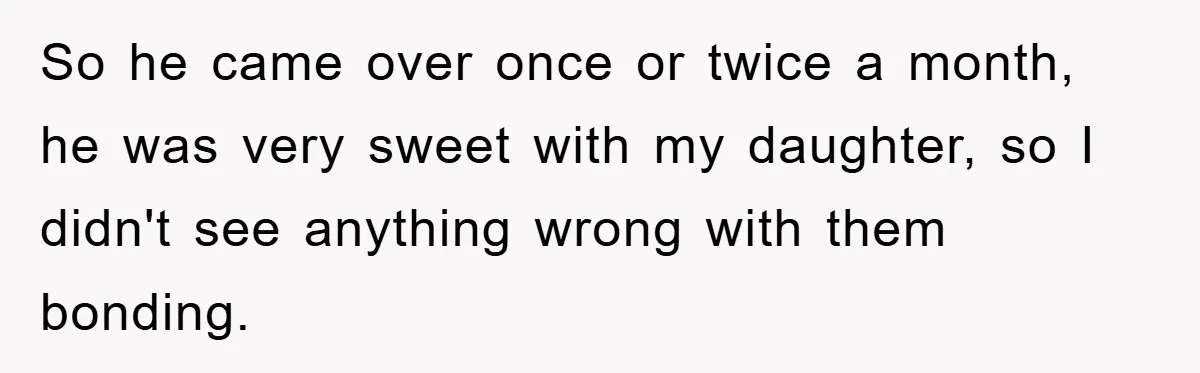 So he came over once or twice a month, he was very sweet with my daughter, so I didn't see anything wrong with them bonding.