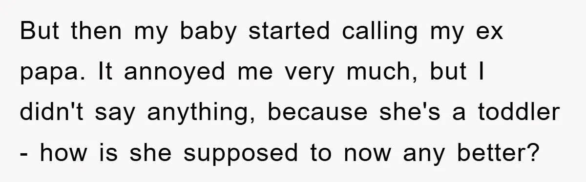 But then my baby started calling my ex papa. It annoyed me very much, but I didn't say anything, because she's a toddler - how is she supposed to now...