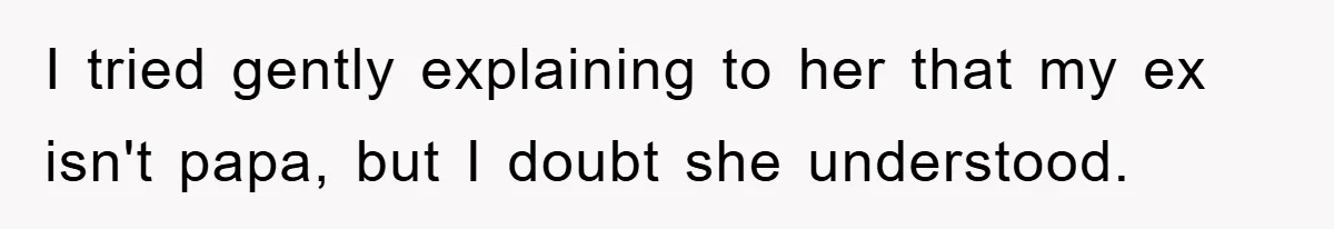 I tried gently explaining to her that my ex isn't papa, but I doubt she understood.