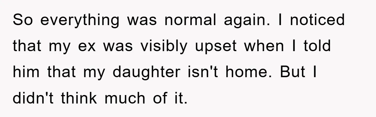So everything was normal again. I noticed that my ex was visibly upset when I told him that my daughter isn't home. But I didn't think much of it.