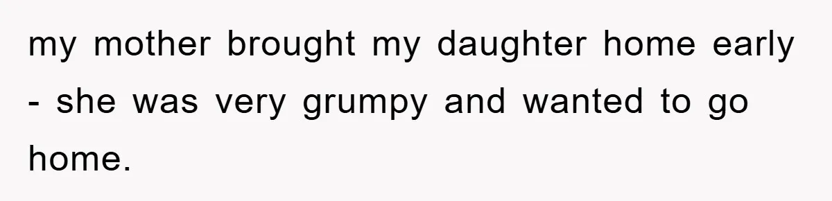 my mother brought my daughter home early - she was very grumpy and wanted to go home.