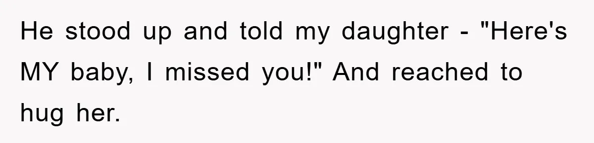 He stood up and told my daughter - "Here's MY baby, I missed you!" And reached to hug her.