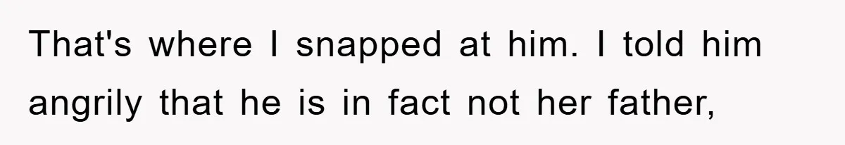 That's where I snapped at him. I told him angrily that he is in fact not her father,