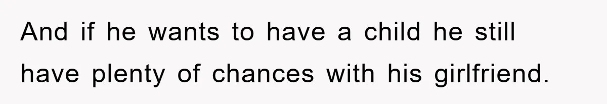 And if he wants to have a child he still have plenty of chances with his girlfriend.