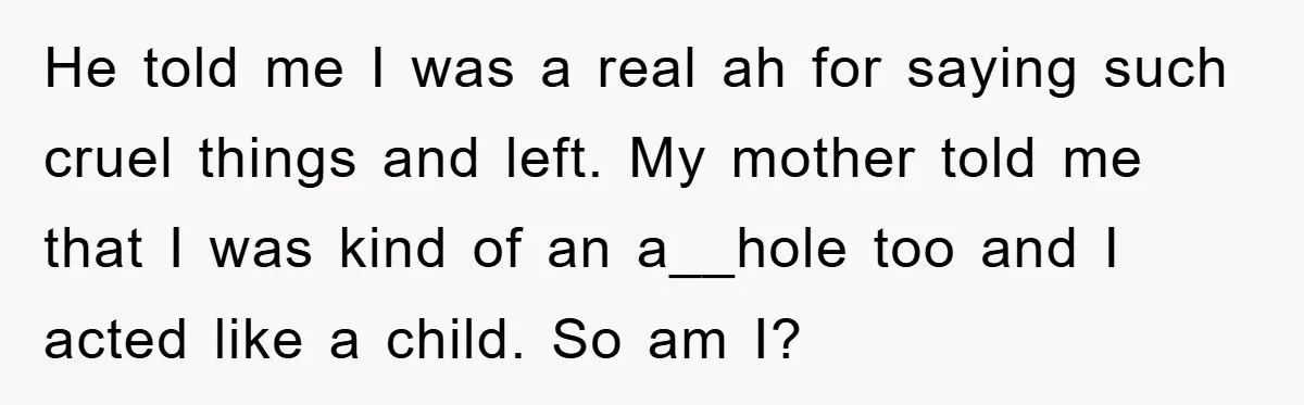 He told me I was a real ah for saying such cruel things and left. My mother told me that I was kind of an a__hole too and I acted...