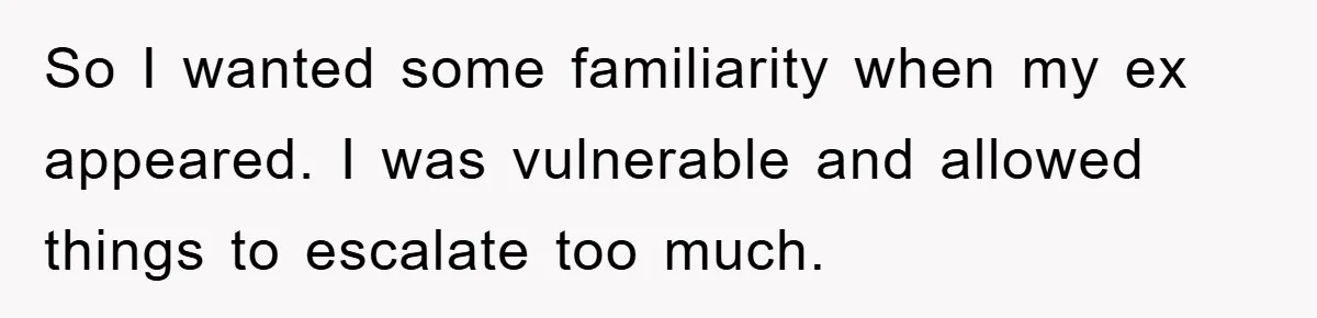 So I wanted some familiarity when my ex appeared. I was vulnerable and allowed things to escalate too much.
