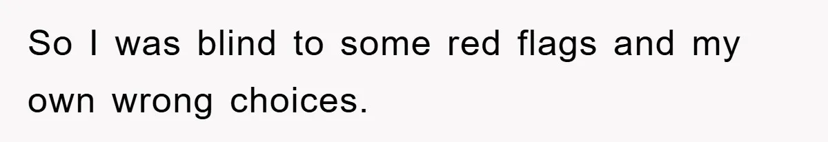 So I was blind to some red flags and my own wrong choices.
